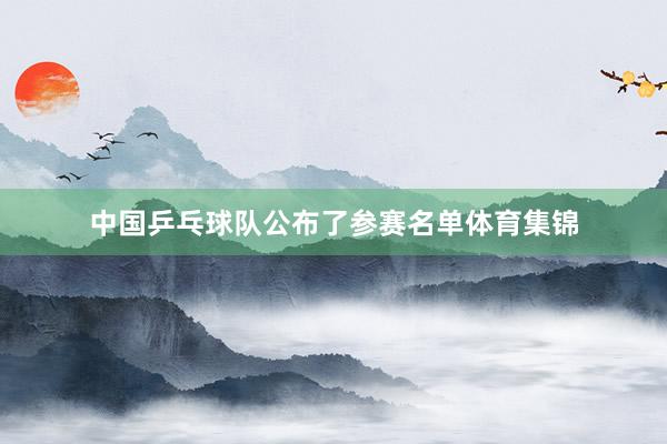 中国乒乓球队公布了参赛名单体育集锦
