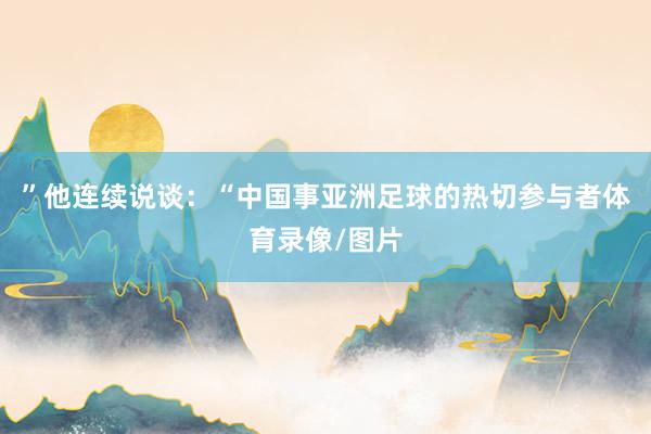 ”他连续说谈：“中国事亚洲足球的热切参与者体育录像/图片