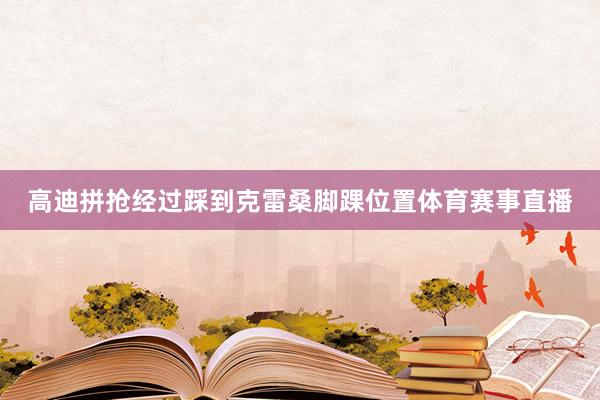 高迪拼抢经过踩到克雷桑脚踝位置体育赛事直播
