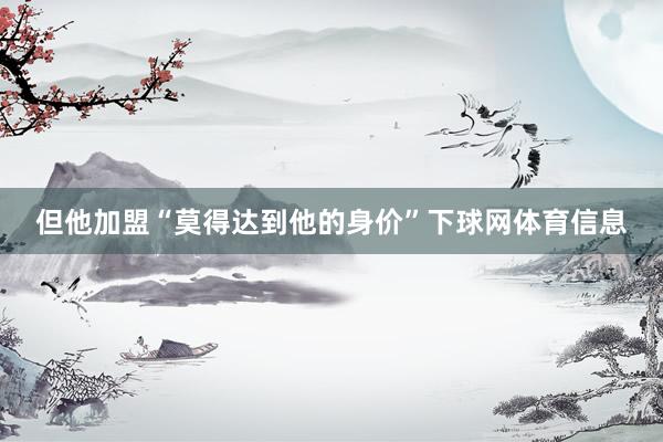 但他加盟“莫得达到他的身价”下球网体育信息