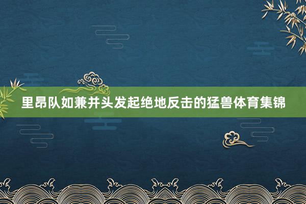 里昂队如兼并头发起绝地反击的猛兽体育集锦