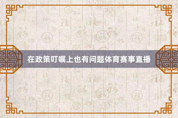 在政策叮嘱上也有问题体育赛事直播