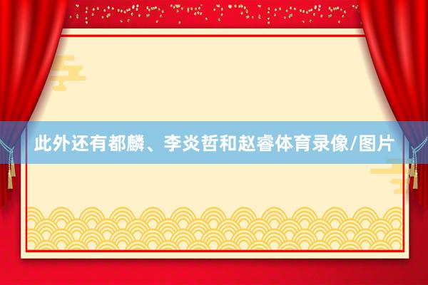 此外还有都麟、李炎哲和赵睿体育录像/图片
