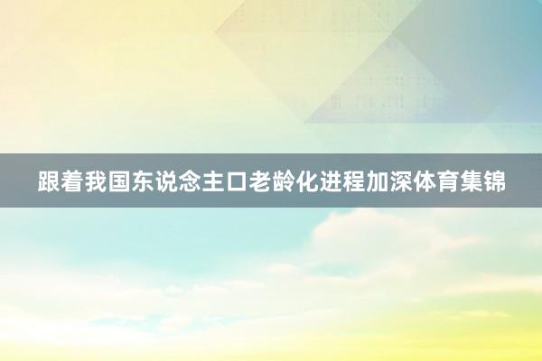跟着我国东说念主口老龄化进程加深体育集锦