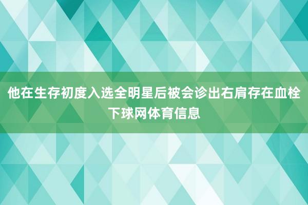 他在生存初度入选全明星后被会诊出右肩存在血栓下球网体育信息