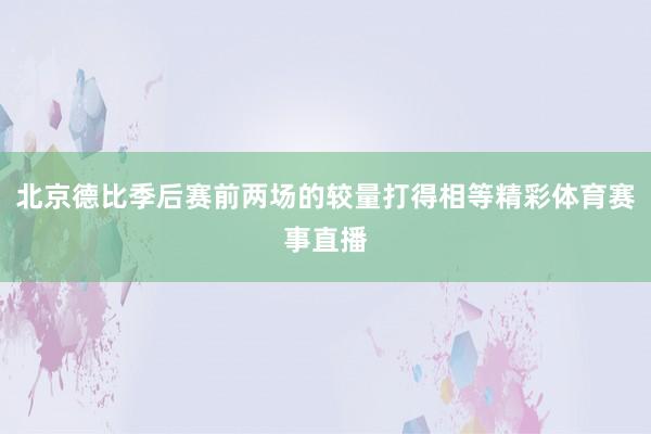 北京德比季后赛前两场的较量打得相等精彩体育赛事直播