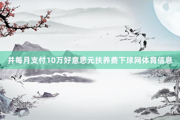 并每月支付10万好意思元扶养费下球网体育信息