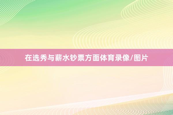 在选秀与薪水钞票方面体育录像/图片