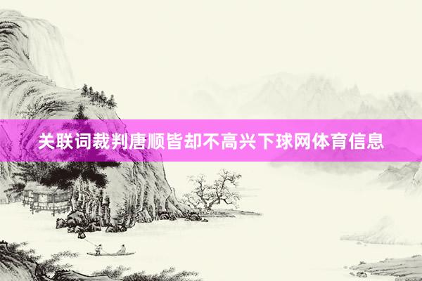 关联词裁判唐顺皆却不高兴下球网体育信息