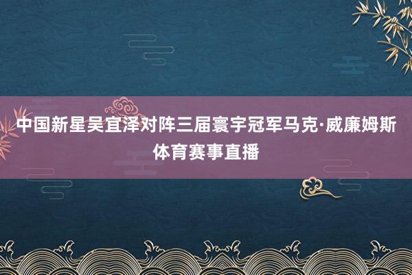 中国新星吴宜泽对阵三届寰宇冠军马克·威廉姆斯体育赛事直播