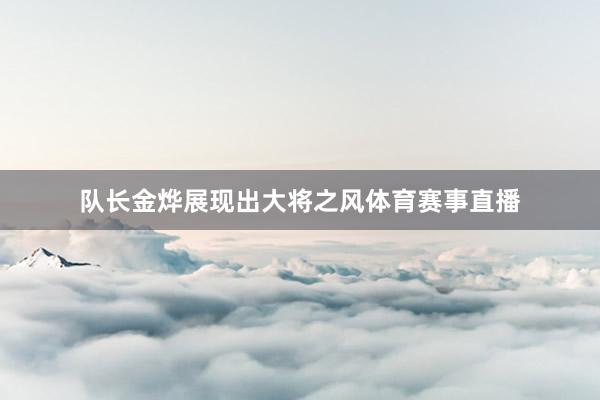 队长金烨展现出大将之风体育赛事直播