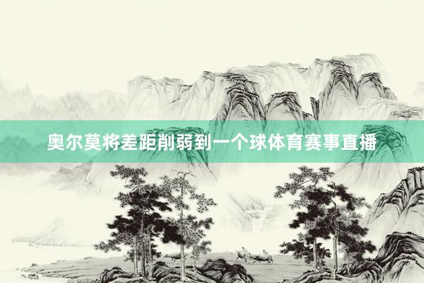 奥尔莫将差距削弱到一个球体育赛事直播