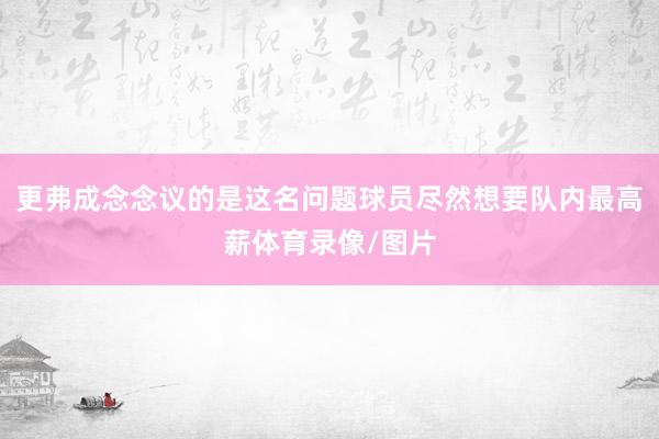 更弗成念念议的是这名问题球员尽然想要队内最高薪体育录像/图片