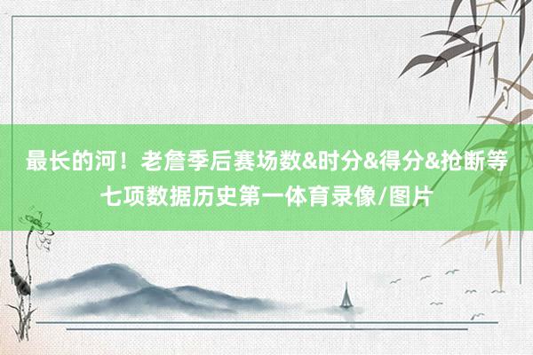 最长的河！老詹季后赛场数&时分&得分&抢断等七项数据历史第一体育录像/图片