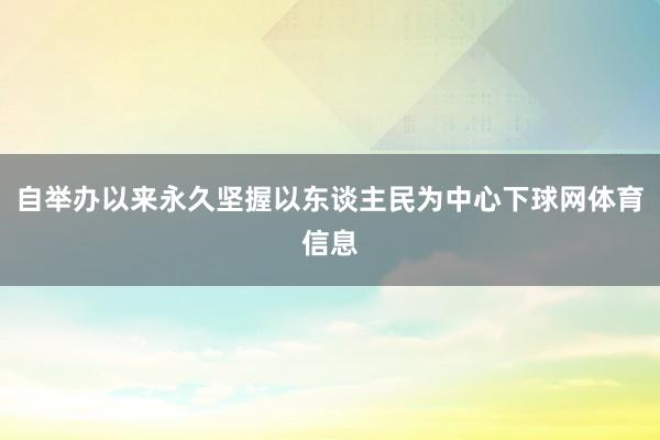 自举办以来永久坚握以东谈主民为中心下球网体育信息
