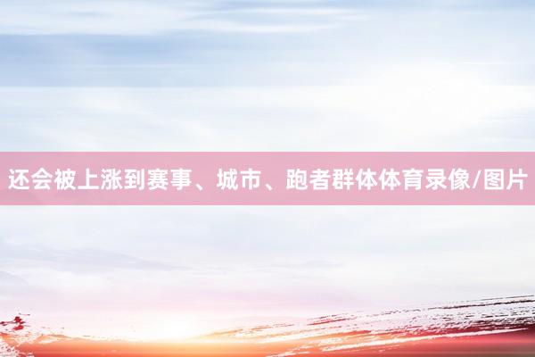 还会被上涨到赛事、城市、跑者群体体育录像/图片