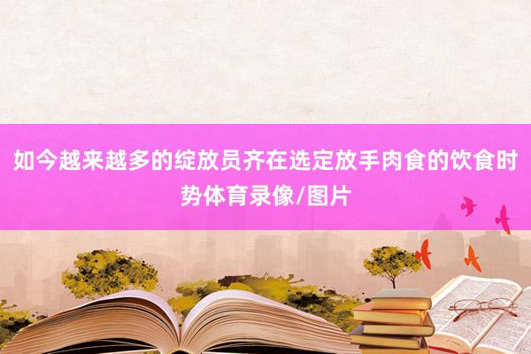 如今越来越多的绽放员齐在选定放手肉食的饮食时势体育录像/图片