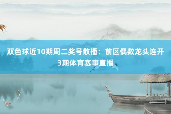 双色球近10期周二奖号散播：前区偶数龙头连开3期体育赛事直播
