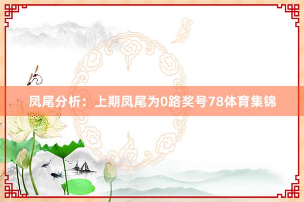 凤尾分析：上期凤尾为0路奖号78体育集锦