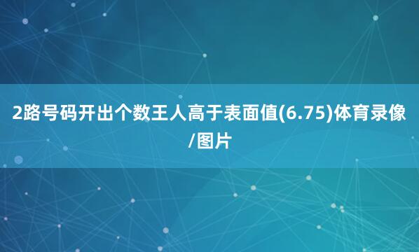 2路号码开出个数王人高于表面值(6.75)体育录像/图片