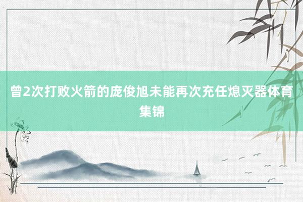 曾2次打败火箭的庞俊旭未能再次充任熄灭器体育集锦