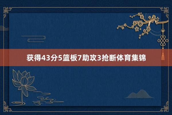 获得43分5篮板7助攻3抢断体育集锦
