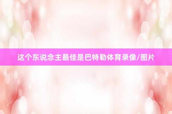 这个东说念主最佳是巴特勒体育录像/图片