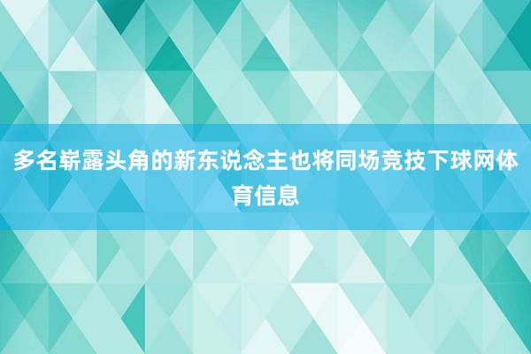 多名崭露头角的新东说念主也将同场竞技下球网体育信息