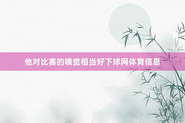 他对比赛的嗅觉相当好下球网体育信息