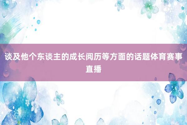 谈及他个东谈主的成长阅历等方面的话题体育赛事直播