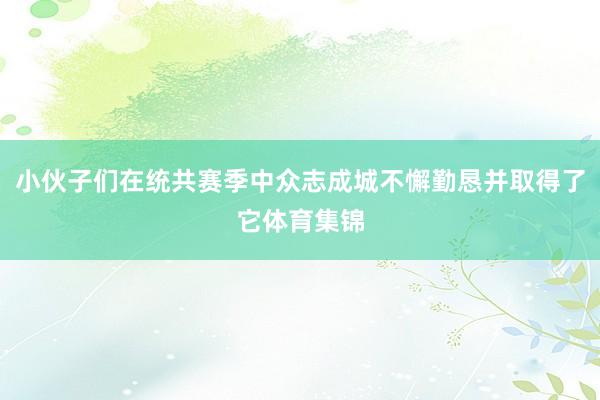 小伙子们在统共赛季中众志成城不懈勤恳并取得了它体育集锦