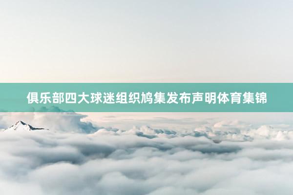 俱乐部四大球迷组织鸠集发布声明体育集锦