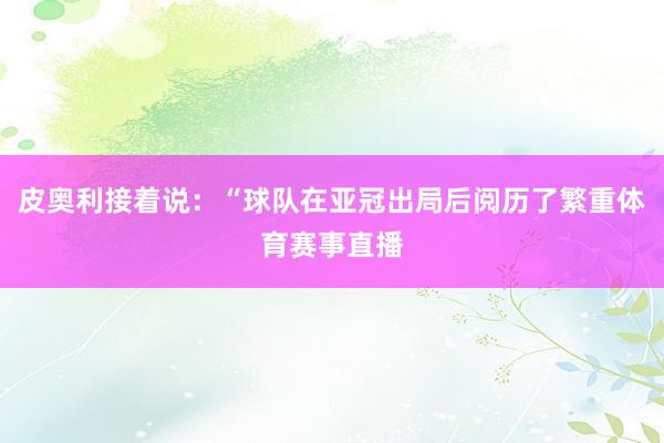 皮奥利接着说：“球队在亚冠出局后阅历了繁重体育赛事直播