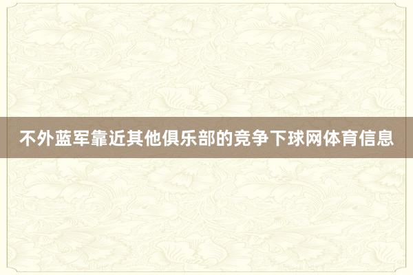 不外蓝军靠近其他俱乐部的竞争下球网体育信息