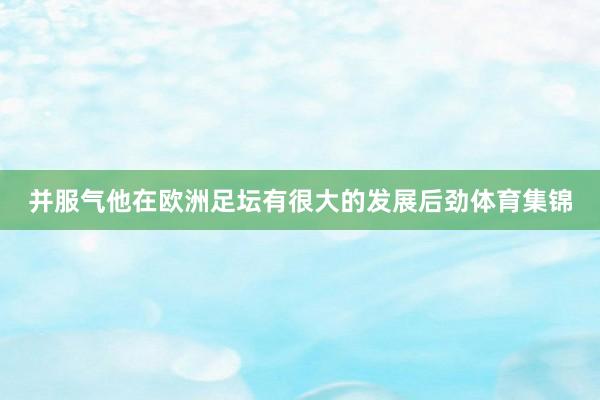 并服气他在欧洲足坛有很大的发展后劲体育集锦