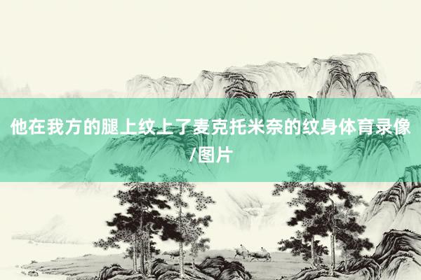 他在我方的腿上纹上了麦克托米奈的纹身体育录像/图片