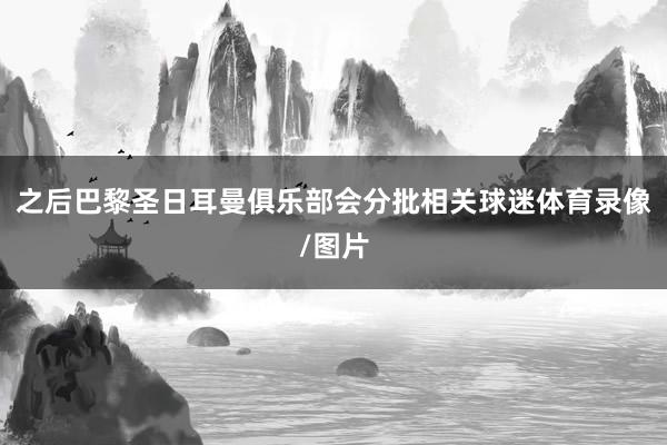 之后巴黎圣日耳曼俱乐部会分批相关球迷体育录像/图片