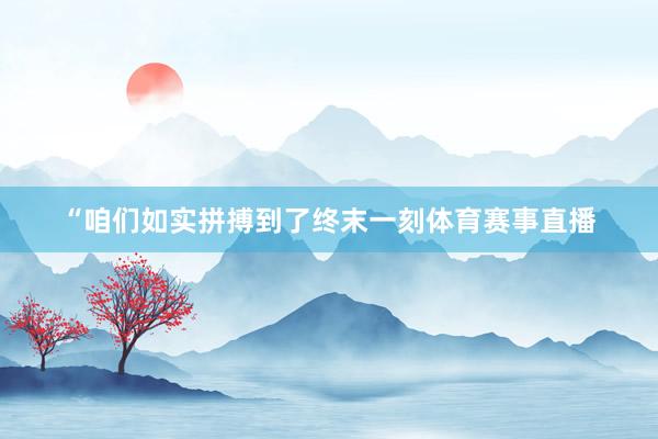 “咱们如实拼搏到了终末一刻体育赛事直播