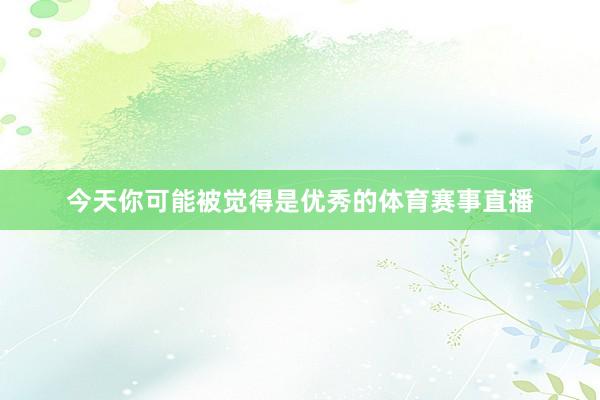 今天你可能被觉得是优秀的体育赛事直播