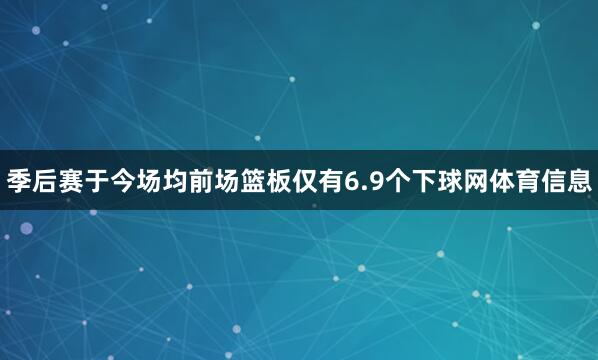 季后赛于今场均前场篮板仅有6.9个下球网体育信息
