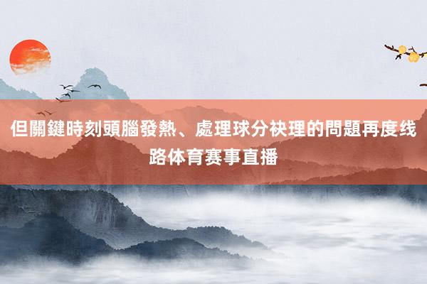 但關鍵時刻頭腦發熱、處理球分袂理的問題再度线路体育赛事直播