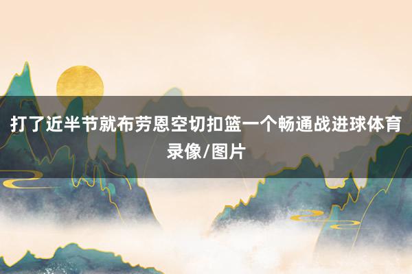 打了近半节就布劳恩空切扣篮一个畅通战进球体育录像/图片