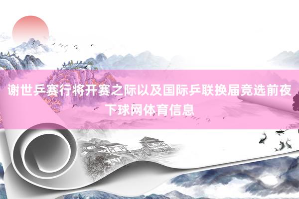 谢世乒赛行将开赛之际以及国际乒联换届竞选前夜下球网体育信息
