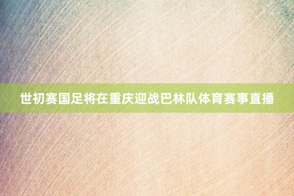 世初赛国足将在重庆迎战巴林队体育赛事直播