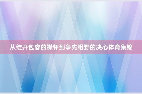 从绽开包容的襟怀到争先粗野的决心体育集锦