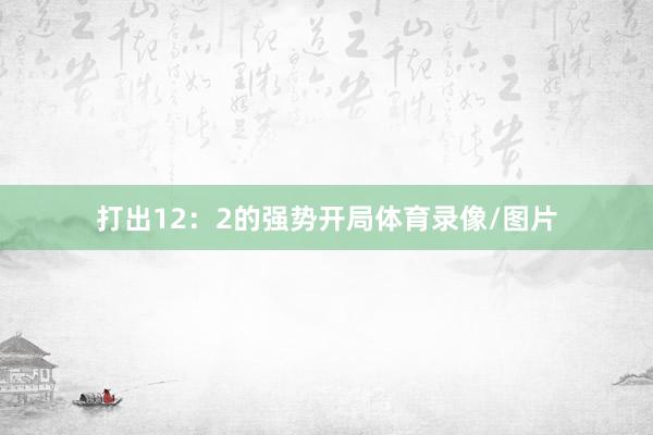 打出12：2的强势开局体育录像/图片