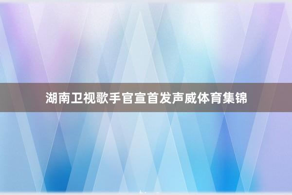 湖南卫视歌手官宣首发声威体育集锦
