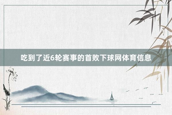 吃到了近6轮赛事的首败下球网体育信息