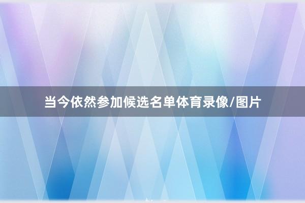 当今依然参加候选名单体育录像/图片