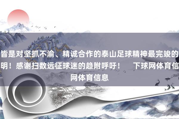 皆是对坚抓不渝、精诚合作的泰山足球精神最完竣的证明！感谢扫数远征球迷的趋附呼吁！    下球网体育信息